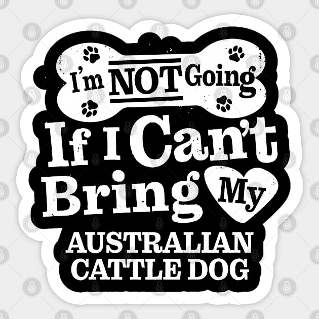 I’m Not Going If I Can’t Bring My Australian Cattle Dog Sticker by MapYourWorld